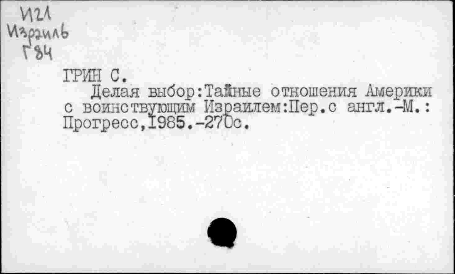 ﻿игд
гъч
ГРИН с.
Делая выбор:Тайные отношения Америки с воине твующим Израилем:Пер.с англ.-М.: Прогресс,1985.-270с.